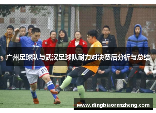 广州足球队与武汉足球队耐力对决赛后分析与总结