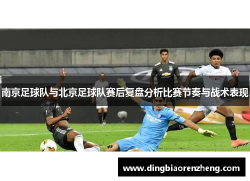 南京足球队与北京足球队赛后复盘分析比赛节奏与战术表现