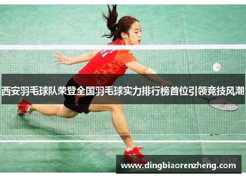 西安羽毛球队荣登全国羽毛球实力排行榜首位引领竞技风潮