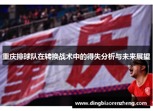重庆排球队在转换战术中的得失分析与未来展望