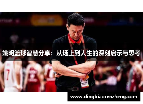 姚明篮球智慧分享：从场上到人生的深刻启示与思考