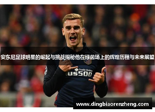 安东尼足球明星的崛起与挑战揭秘他在绿茵场上的辉煌历程与未来展望