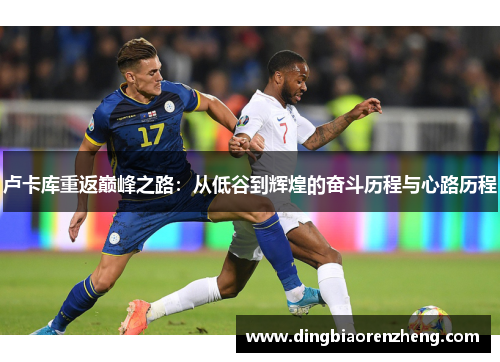 卢卡库重返巅峰之路：从低谷到辉煌的奋斗历程与心路历程