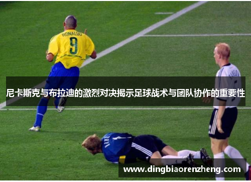 尼卡斯克与布拉迪的激烈对决揭示足球战术与团队协作的重要性